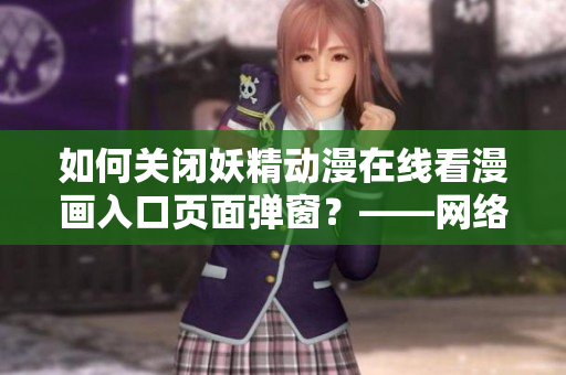 如何關(guān)閉妖精動(dòng)漫在線看漫畫入口頁面彈窗？——網(wǎng)絡(luò)軟件編輯指南