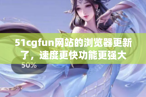 51cgfun網站的瀏覽器更新了，速度更快功能更強大
