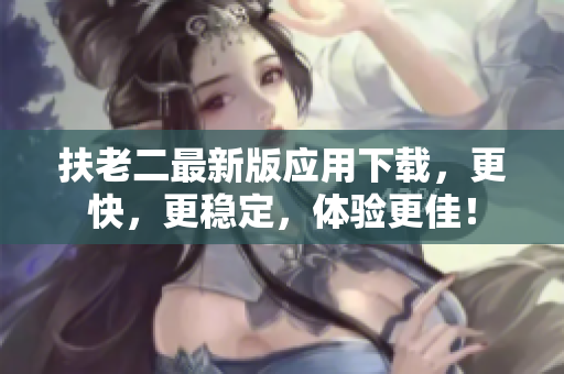 扶老二最新版應(yīng)用下載，更快，更穩(wěn)定，體驗(yàn)更佳！