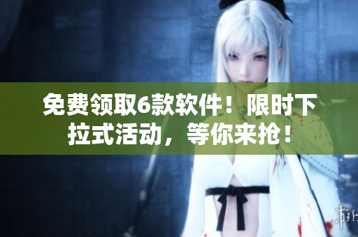 免費(fèi)領(lǐng)取6款軟件！限時(shí)下拉式活動，等你來搶！