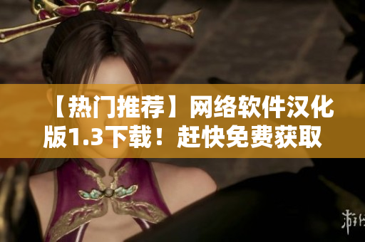 【熱門推薦】網(wǎng)絡(luò)軟件漢化版1.3下載！趕快免費(fèi)獲取你需要的軟件！
