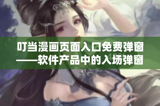 叮當(dāng)漫畫頁面入口免費(fèi)彈窗——軟件產(chǎn)品中的入場彈窗該如何讓用戶更自在？