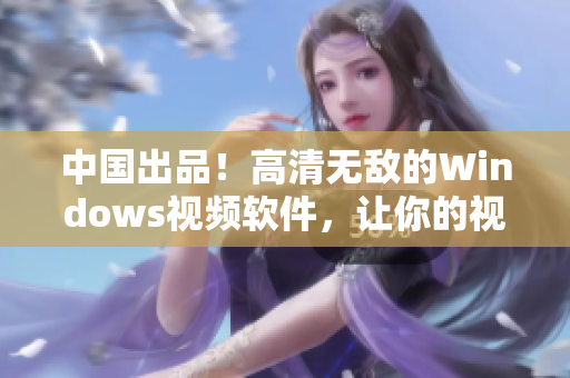 中國出品！高清無敵的Windows視頻軟件，讓你的視頻觀看更輕松