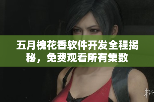 五月槐花香軟件開發(fā)全程揭秘，免費(fèi)觀看所有集數(shù)