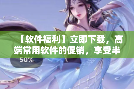 【軟件福利】立即下載，高端常用軟件的促銷，享受半價優(yōu)惠！