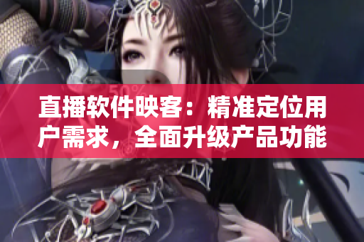 直播軟件映客：精準(zhǔn)定位用戶需求，全面升級產(chǎn)品功能！