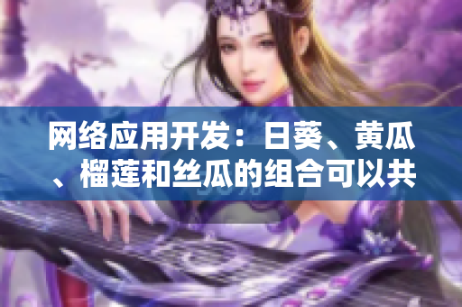 網(wǎng)絡(luò)應(yīng)用開發(fā)：日葵、黃瓜、榴蓮和絲瓜的組合可以共同執(zhí)行嗎？
