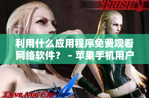 利用什么應(yīng)用程序免費觀看網(wǎng)絡(luò)軟件？ – 蘋果手機用戶必看的頂尖推薦！
