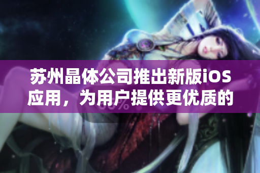 蘇州晶體公司推出新版iOS應(yīng)用，為用戶提供更優(yōu)質(zhì)的軟件體驗(yàn)。