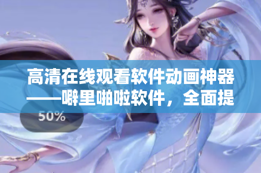 高清在線觀看軟件動(dòng)畫(huà)神器——噼里啪啦軟件，全面提升視覺(jué)盛宴！