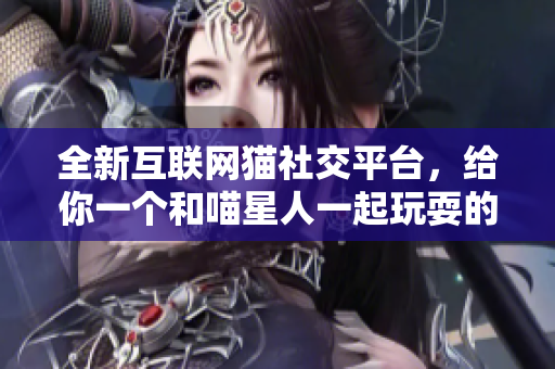 全新互聯(lián)網(wǎng)貓社交平臺(tái)，給你一個(gè)和喵星人一起玩耍的舞臺(tái)