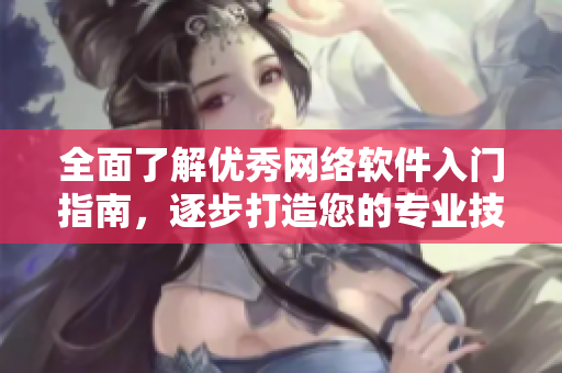 全面了解優(yōu)秀網(wǎng)絡軟件入門指南，逐步打造您的專業(yè)技能