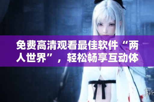 免費高清觀看最佳軟件“兩人世界”，輕松暢享互動體驗