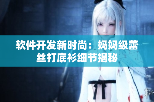 軟件開發(fā)新時(shí)尚：媽媽級蕾絲打底衫細(xì)節(jié)揭秘