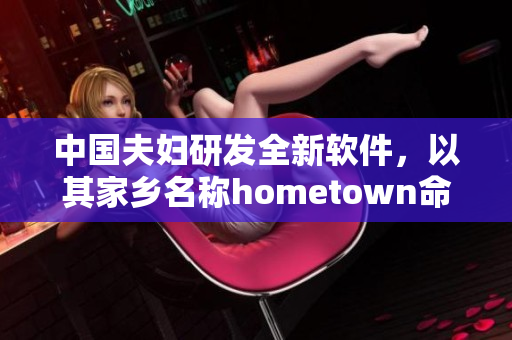 中國(guó)夫婦研發(fā)全新軟件，以其家鄉(xiāng)名稱(chēng)hometown命名