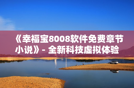 《幸福寶8008軟件免費(fèi)章節(jié)小說》- 全新科技虛擬體驗(yàn)！