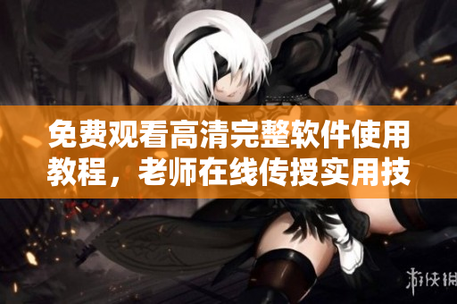 免費(fèi)觀看高清完整軟件使用教程，老師在線傳授實(shí)用技巧