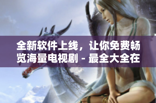 全新軟件上線，讓你免費(fèi)暢覽海量電視劇 - 最全大全在線觀看平臺(tái)！