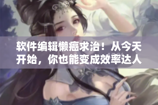 軟件編輯懶癌求治！從今天開(kāi)始，你也能變成效率達(dá)人