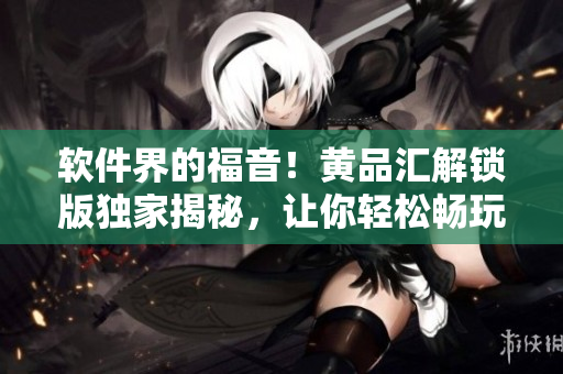 軟件界的福音！黃品匯解鎖版獨(dú)家揭秘，讓你輕松暢玩！