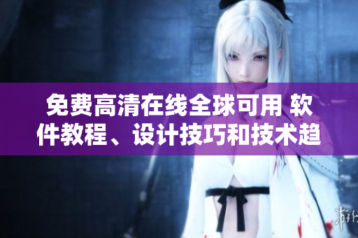 免費(fèi)高清在線全球可用 軟件教程、設(shè)計技巧和技術(shù)趨勢