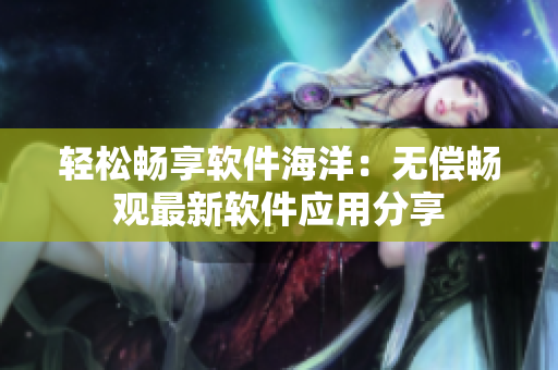 輕松暢享軟件海洋：無償暢觀最新軟件應(yīng)用分享