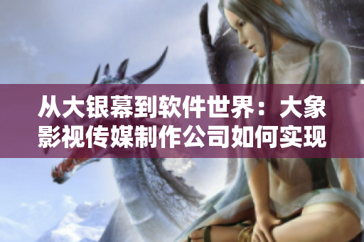 從大銀幕到軟件世界：大象影視傳媒制作公司如何實現(xiàn)轉(zhuǎn)型？