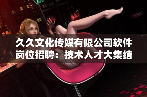 久久文化傳媒有限公司軟件崗位招聘：技術(shù)人才大集結(jié)！