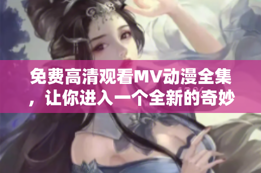 免費(fèi)高清觀看MV動(dòng)漫全集，讓你進(jìn)入一個(gè)全新的奇妙世界！