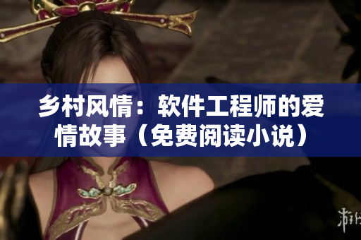 鄉(xiāng)村風情：軟件工程師的愛情故事（免費閱讀小說）