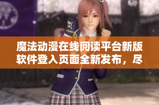 魔法動漫在線閱讀平臺新版軟件登入頁面全新發(fā)布，盡在妖精樂園 