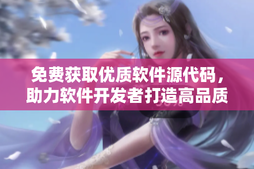 免費獲取優(yōu)質(zhì)軟件源代碼，助力軟件開發(fā)者打造高品質(zhì)應(yīng)用
