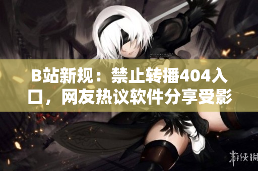 B站新規(guī)：禁止轉(zhuǎn)播404入口，網(wǎng)友熱議軟件分享受影響