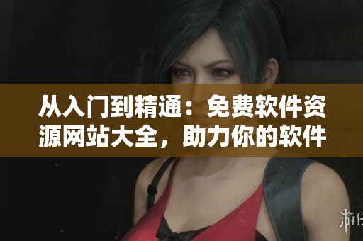 從入門到精通：免費軟件資源網(wǎng)站大全，助力你的軟件學(xué)習(xí)之路！