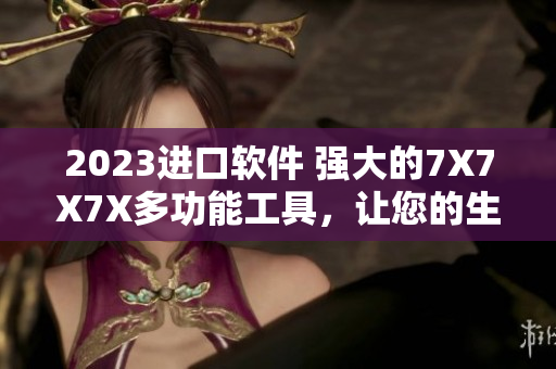 2023進(jìn)口軟件 強(qiáng)大的7X7X7X多功能工具，讓您的生產(chǎn)力大幅提升！