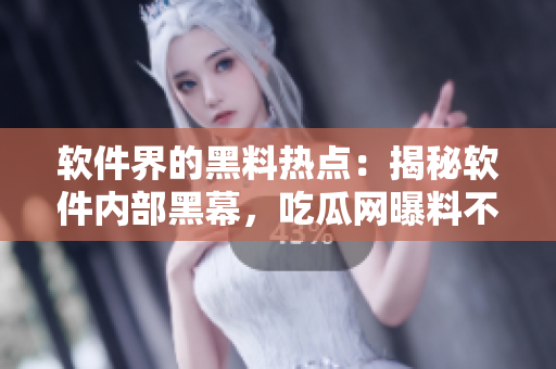 軟件界的黑料熱點(diǎn)：揭秘軟件內(nèi)部黑幕，吃瓜網(wǎng)曝料不打烊！