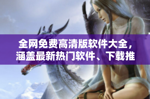 全網(wǎng)免費(fèi)高清版軟件大全，涵蓋最新熱門(mén)軟件、下載推薦與安利攻略！