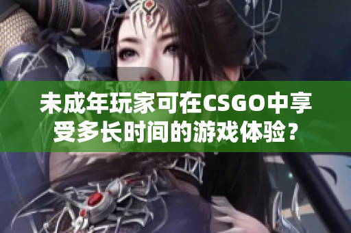 未成年玩家可在CSGO中享受多長時間的游戲體驗？
