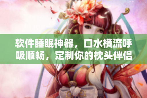 軟件睡眠神器，口水橫流呼吸順暢，定制你的枕頭伴侶