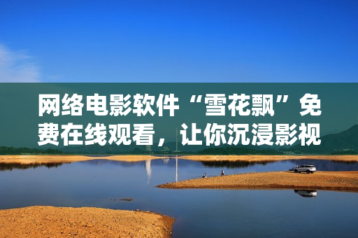 網絡電影軟件“雪花飄”免費在線觀看，讓你沉浸影視樂趣