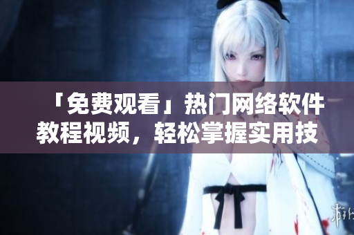 「免費觀看」熱門網(wǎng)絡軟件教程視頻，輕松掌握實用技巧！