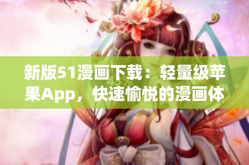新版51漫畫(huà)下載：輕量級(jí)蘋(píng)果App，快速愉悅的漫畫(huà)體驗(yàn)！