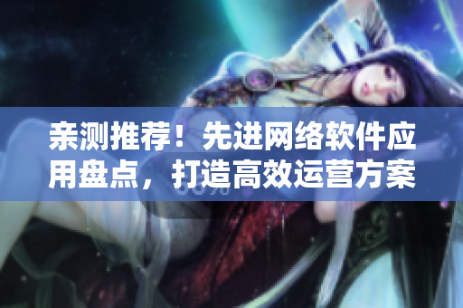 親測推薦！先進(jìn)網(wǎng)絡(luò)軟件應(yīng)用盤點(diǎn)，打造高效運(yùn)營方案