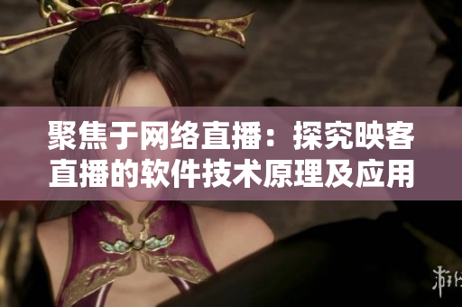 聚焦于網絡直播：探究映客直播的軟件技術原理及應用前景