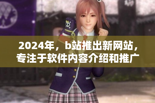 2024年，b站推出新網(wǎng)站，專注于軟件內(nèi)容介紹和推廣