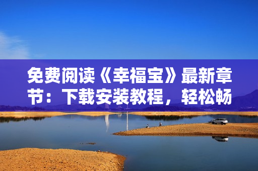 免費閱讀《幸福寶》最新章節(jié)：下載安裝教程，輕松暢享軟件快樂時光