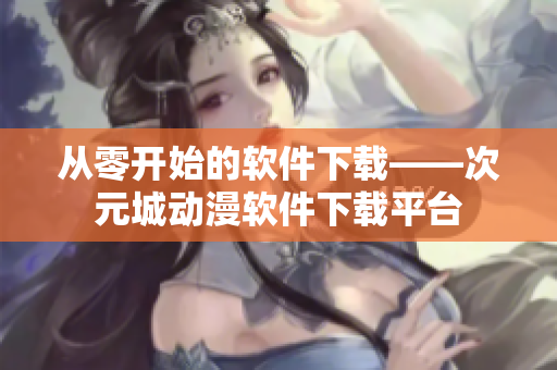 從零開(kāi)始的軟件下載——次元城動(dòng)漫軟件下載平臺(tái)