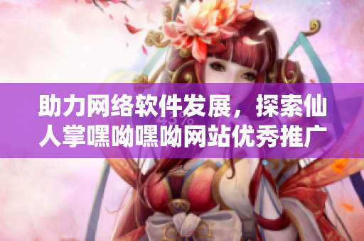 助力網(wǎng)絡(luò)軟件發(fā)展，探索仙人掌嘿呦嘿呦網(wǎng)站優(yōu)秀推廣策略