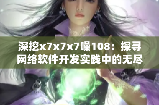 深挖x7x7x7噪108：探尋網(wǎng)絡(luò)軟件開發(fā)實(shí)踐中的無(wú)盡樂趣