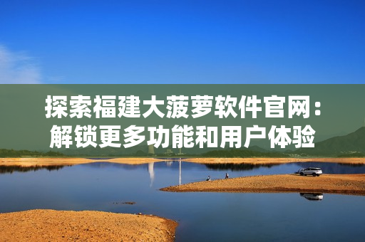 探索福建大菠蘿軟件官網(wǎng)：解鎖更多功能和用戶體驗